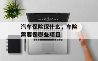 汽车保险保什么，车险需要保哪些项目