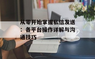 从零开始掌握私信发送：各平台操作详解与沟通技巧
