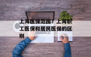 上海医保范围？上海职工医保和居民医保的区别