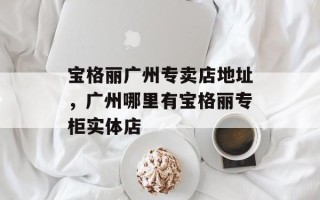 宝格丽广州专卖店地址，广州哪里有宝格丽专柜实体店