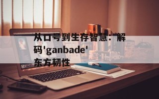 从口号到生存智慧：解码'ganbade'东方韧性