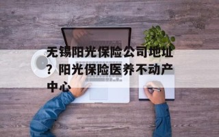 无锡阳光保险公司地址？阳光保险医养不动产中心
