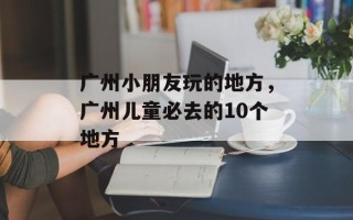 广州小朋友玩的地方，广州儿童必去的10个地方