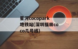 星河cocopark地铁站(深圳福田coco几号线)