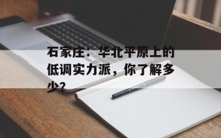石家庄：华北平原上的低调实力派，你了解多少？