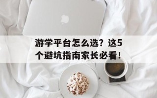 游学平台怎么选？这5个避坑指南家长必看！