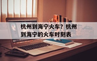 杭州到海宁火车？杭州到海宁的火车时刻表