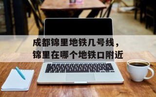 成都锦里地铁几号线，锦里在哪个地铁口附近