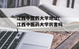 江西中医药大学地址(江西中医药大学厉害吗)
