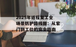 2025年返程复工全场景防护路线图：从家门到工位的安全指南