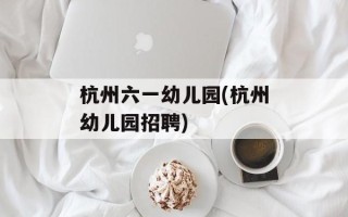 杭州六一幼儿园(杭州幼儿园招聘)