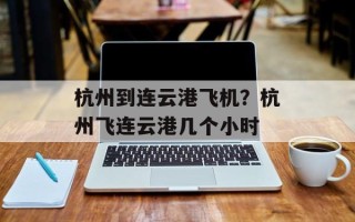 杭州到连云港飞机？杭州飞连云港几个小时