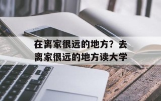 在离家很远的地方？去离家很远的地方读大学