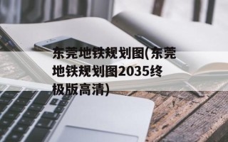 东莞地铁规划图(东莞地铁规划图2035终极版高清)