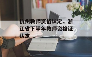 杭州教师资格认定，浙江省下半年教师资格证认定