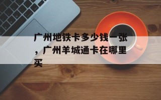 广州地铁卡多少钱一张，广州羊城通卡在哪里买