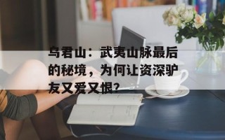 乌君山：武夷山脉最后的秘境，为何让资深驴友又爱又恨？