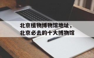 北京植物博物馆地址，北京必去的十大博物馆