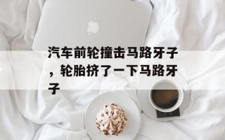 汽车前轮撞击马路牙子，轮胎挤了一下马路牙子