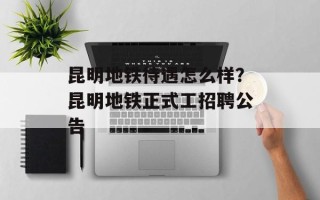 昆明地铁待遇怎么样？昆明地铁正式工招聘公告