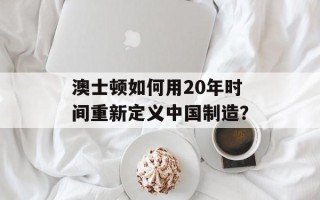澳士顿如何用20年时间重新定义中国制造？