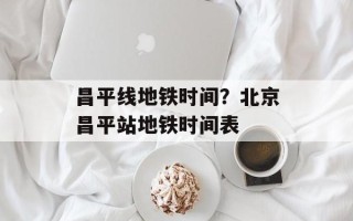 昌平线地铁时间？北京昌平站地铁时间表