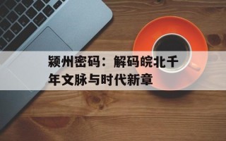 颍州密码：解码皖北千年文脉与时代新章