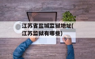 江苏省盐城监狱地址(江苏监狱有哪些)