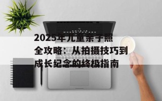 2025年儿童亲子照全攻略：从拍摄技巧到成长纪念的终极指南
