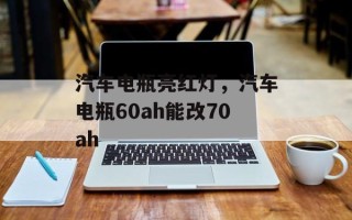 汽车电瓶亮红灯，汽车电瓶60ah能改70ah