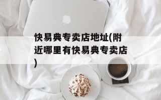 快易典专卖店地址(附近哪里有快易典专卖店)