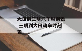 大田到三明汽车时刻表 三明到大田动车时刻表