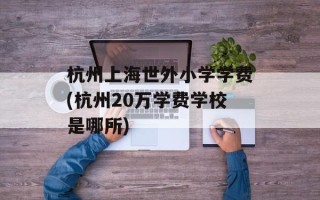 杭州上海世外小学学费(杭州20万学费学校是哪所)