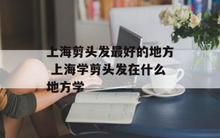 上海剪头发最好的地方 上海学剪头发在什么地方学
