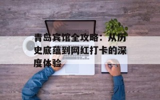 青岛宾馆全攻略：从历史底蕴到网红打卡的深度体验
