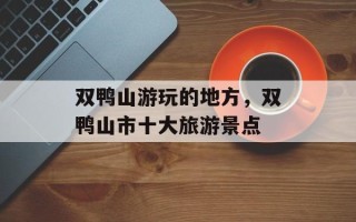 双鸭山游玩的地方，双鸭山市十大旅游景点