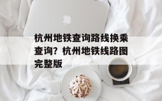 杭州地铁查询路线换乘查询？杭州地铁线路图完整版
