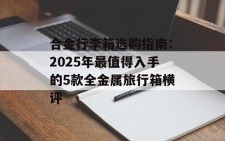 合金行李箱选购指南：2025年最值得入手的5款全金属旅行箱横评