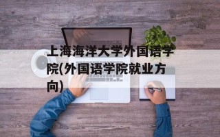 上海海洋大学外国语学院(外国语学院就业方向)