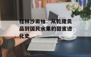桂林沙田柚：从乾隆贡品到国民水果的甜蜜进化史
