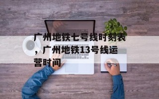 广州地铁七号线时刻表，广州地铁13号线运营时间