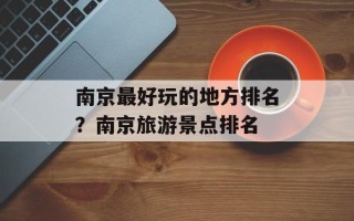 南京最好玩的地方排名？南京旅游景点排名