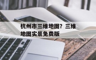 杭州市三维地图？三维地图实景免费版