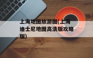 上海地图旅游图(上海迪士尼地图高清版攻略版)