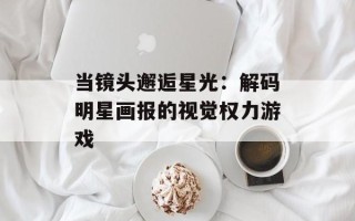 当镜头邂逅星光：解码明星画报的视觉权力游戏