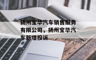 扬州宝华汽车销售服务有限公司，扬州宝华汽车新增投诉