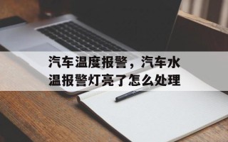 汽车温度报警，汽车水温报警灯亮了怎么处理
