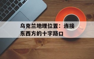 乌克兰地理位置：连接东西方的十字路口