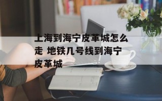 上海到海宁皮革城怎么走 地铁几号线到海宁皮革城