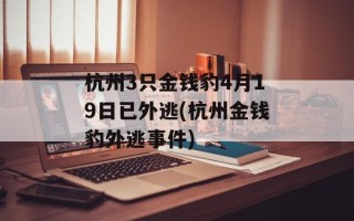 杭州3只金钱豹4月19日已外逃(杭州金钱豹外逃事件)